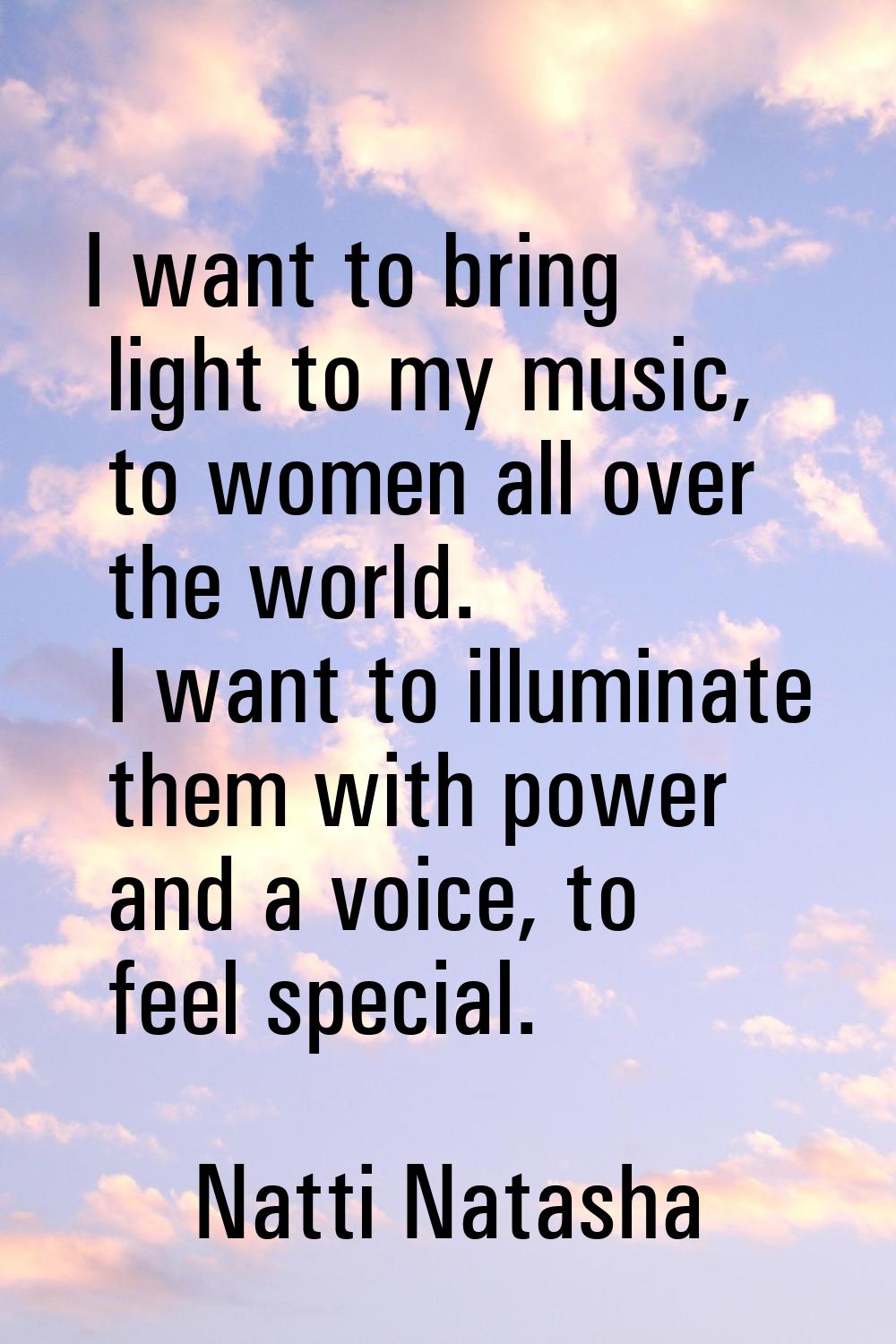 I want to bring light to my music, to women all over the world. I want to illuminate them with powe