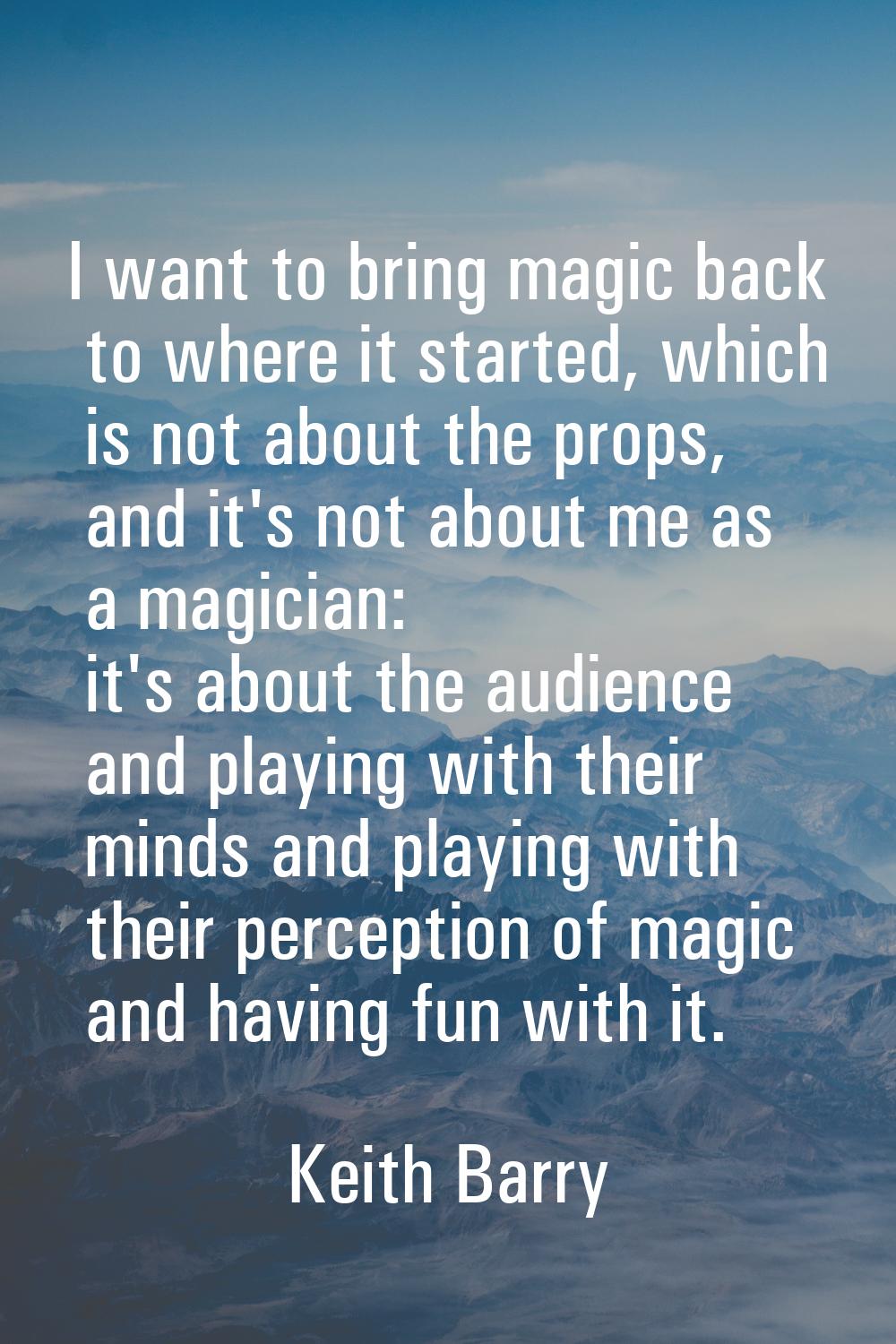 I want to bring magic back to where it started, which is not about the props, and it's not about me