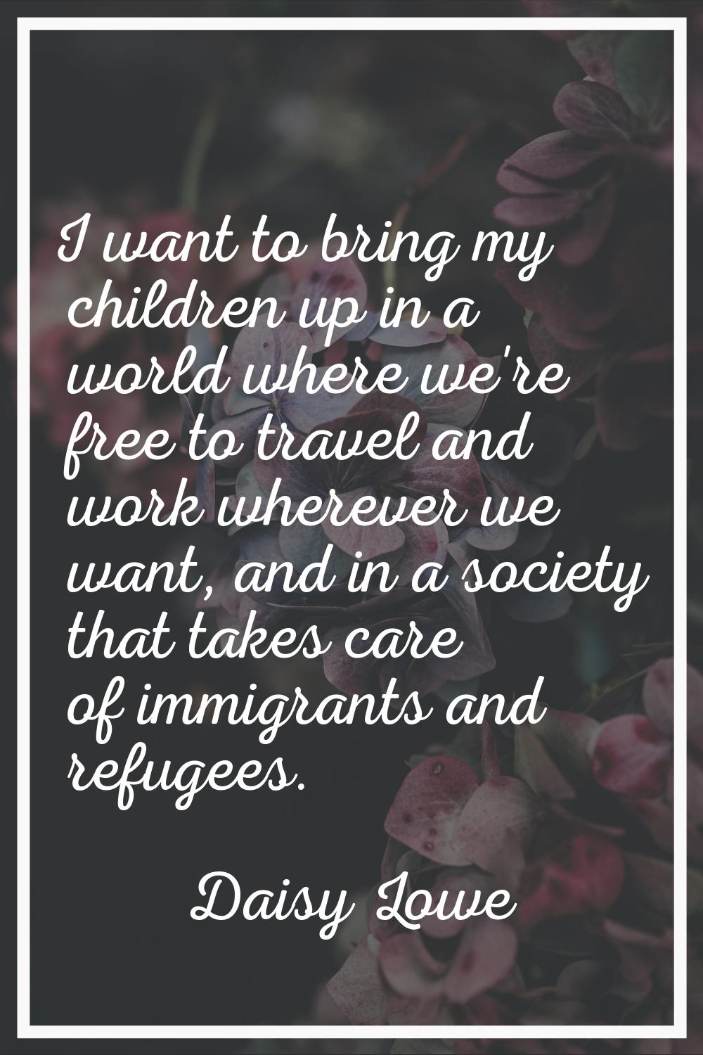 I want to bring my children up in a world where we're free to travel and work wherever we want, and