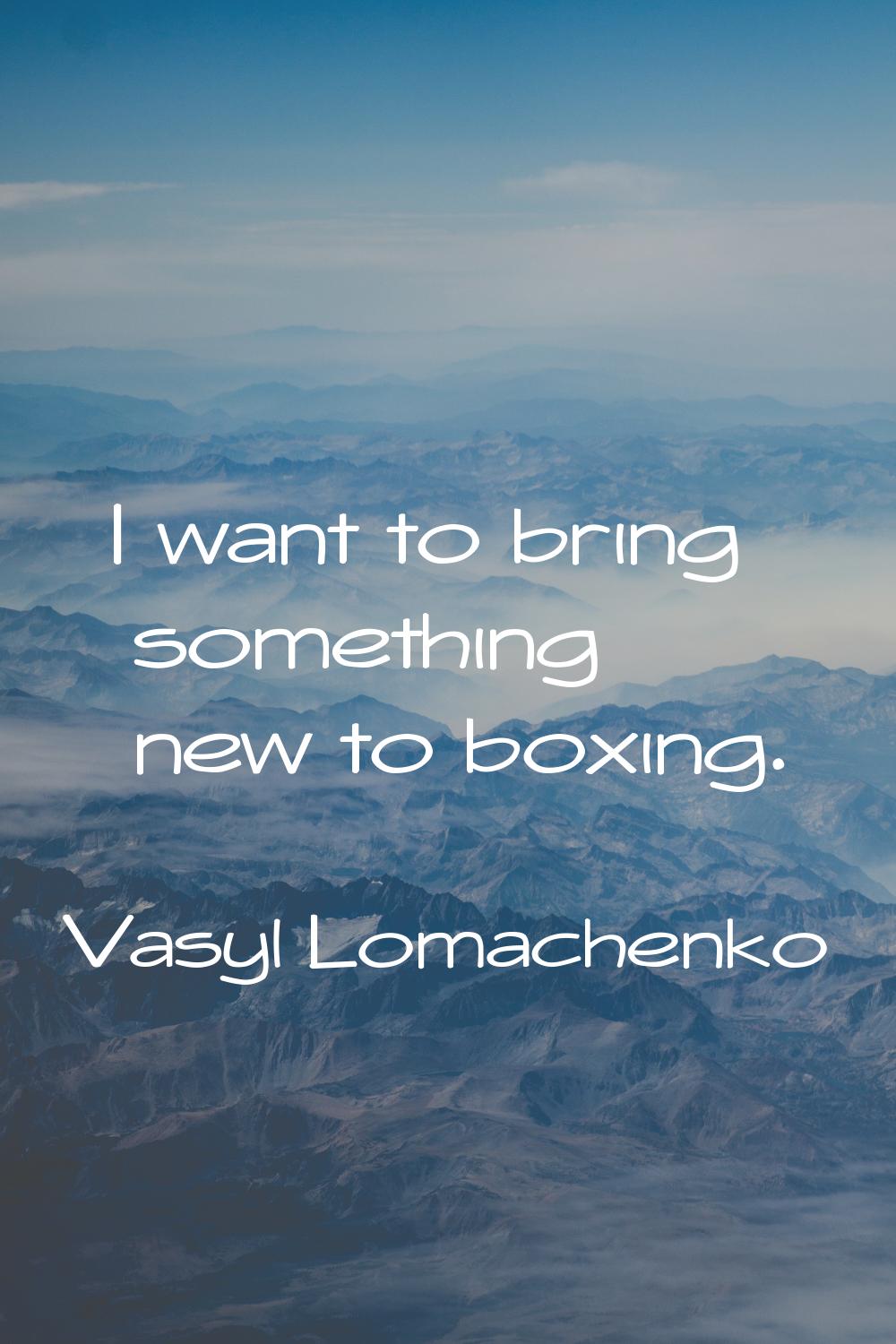 I want to bring something new to boxing.