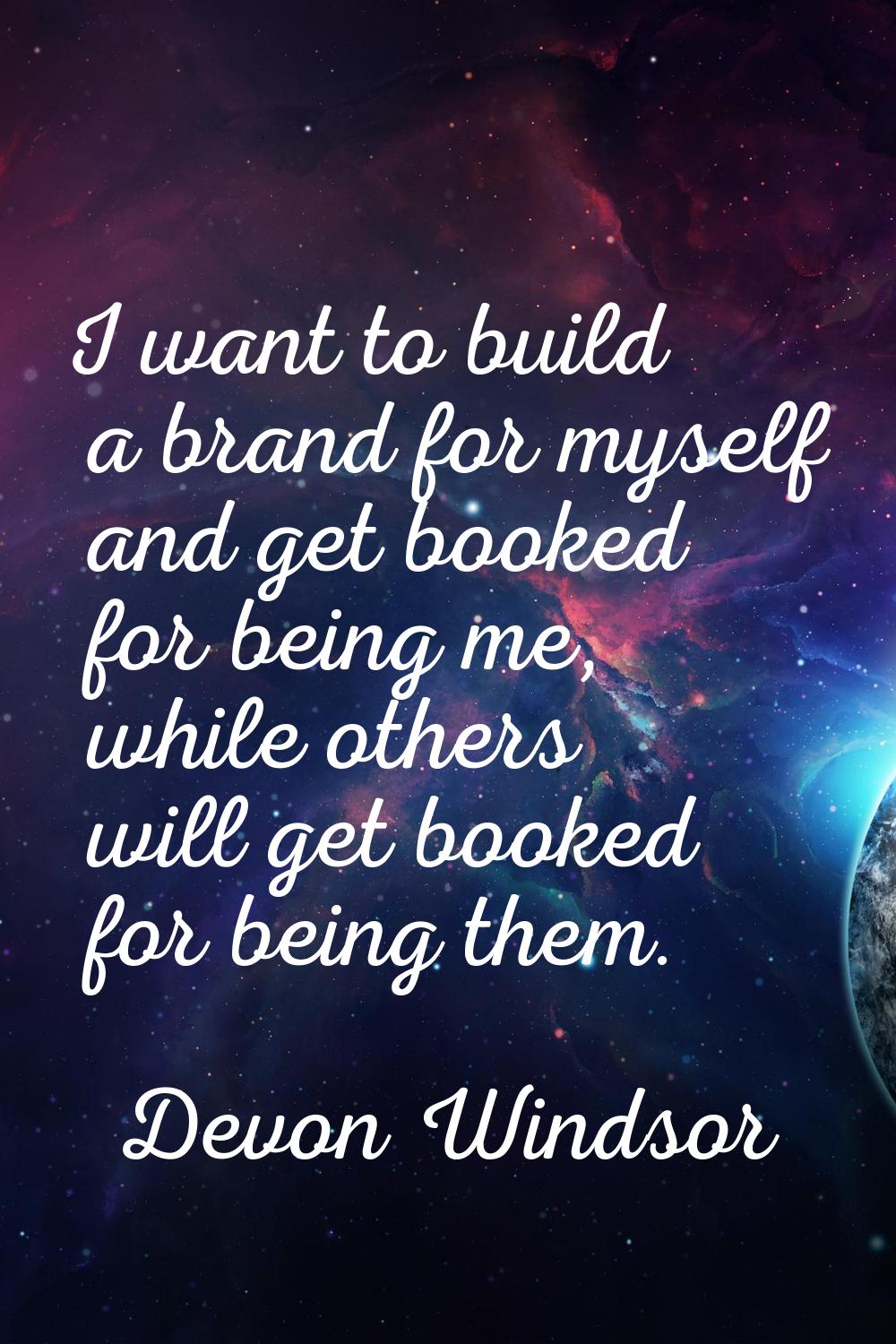 I want to build a brand for myself and get booked for being me, while others will get booked for be