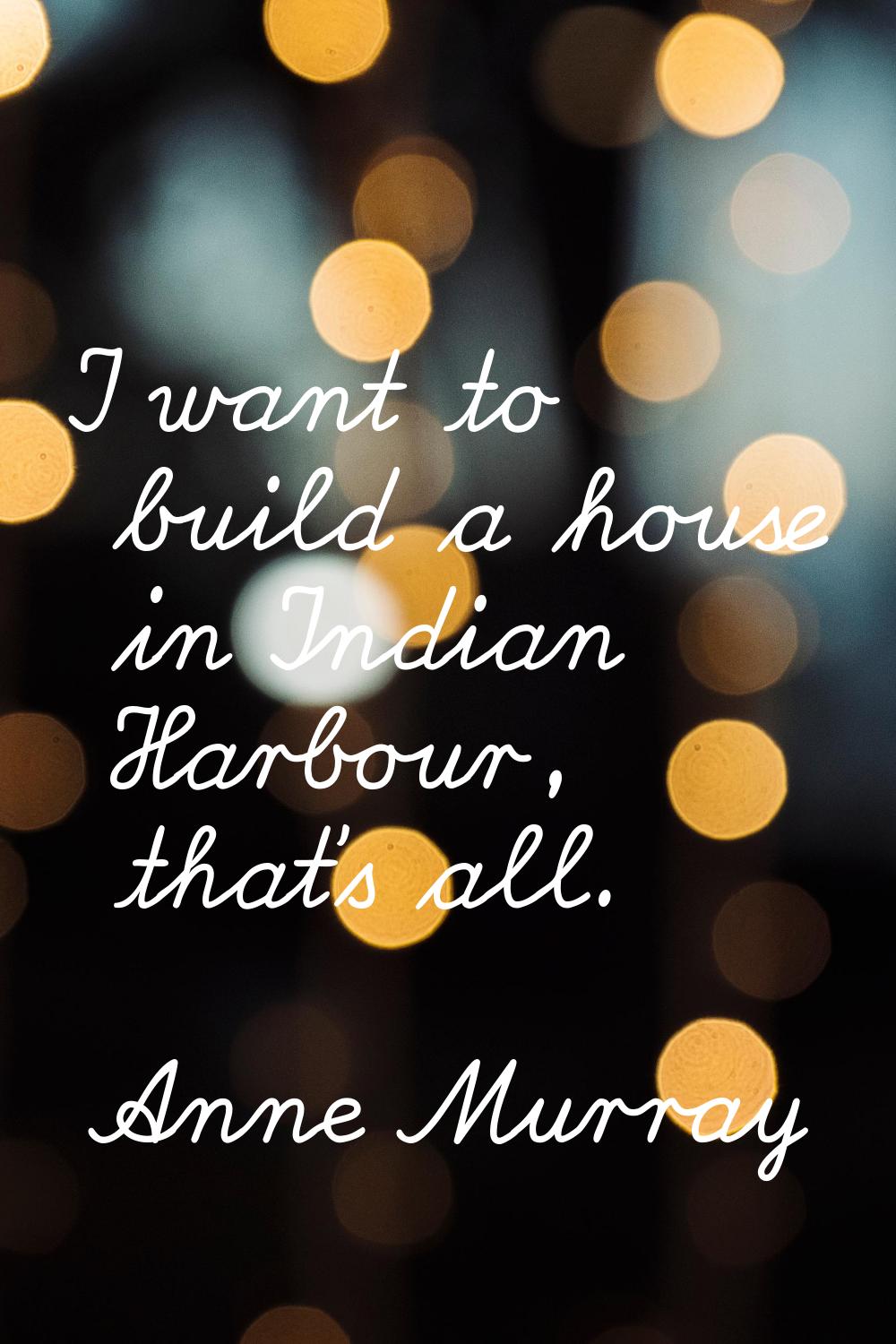 I want to build a house in Indian Harbour, that's all.