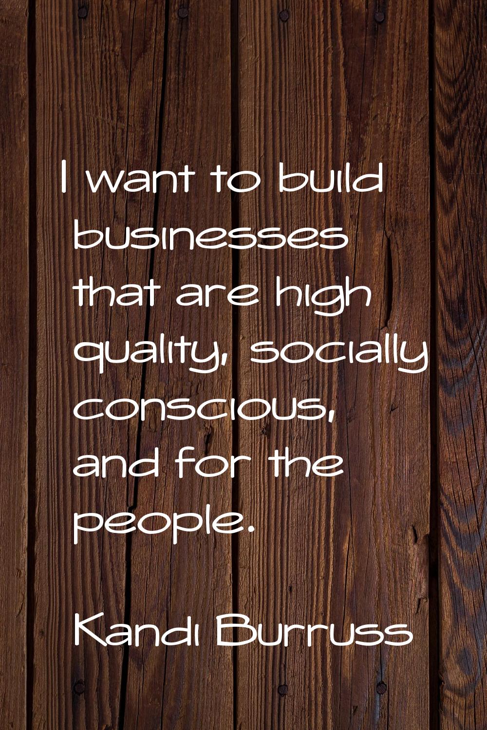 I want to build businesses that are high quality, socially conscious, and for the people.