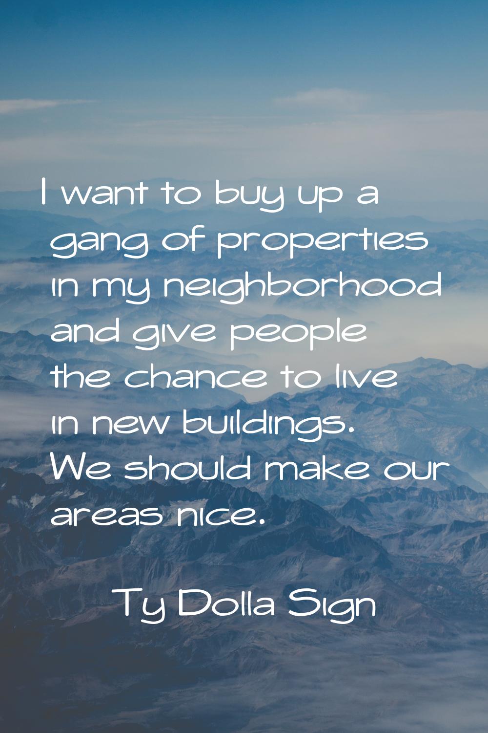 I want to buy up a gang of properties in my neighborhood and give people the chance to live in new 