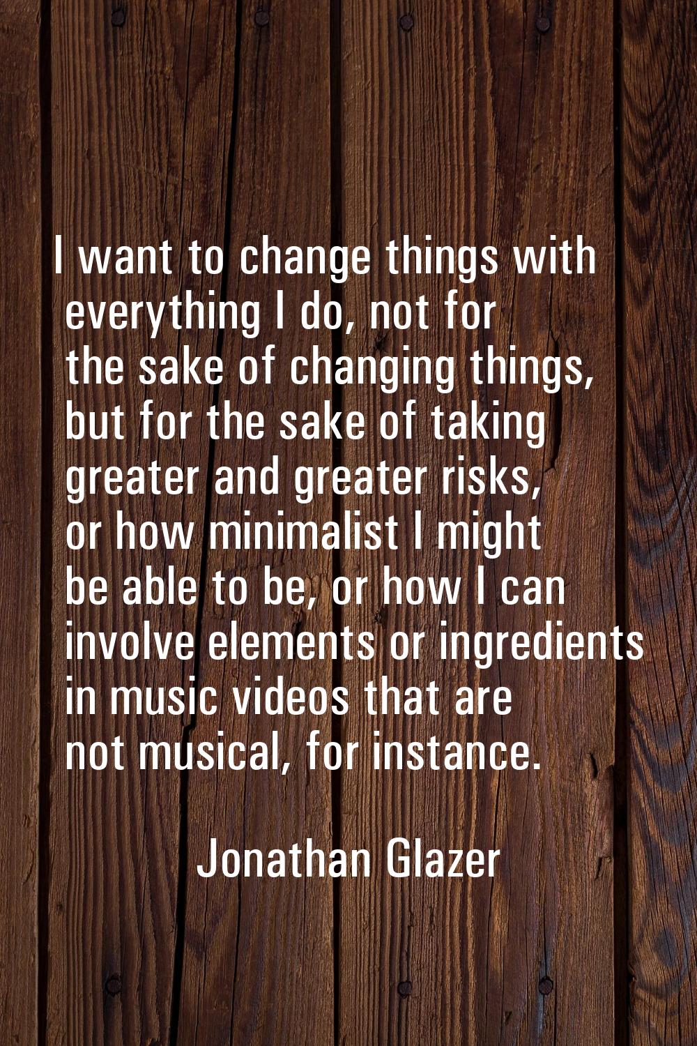 I want to change things with everything I do, not for the sake of changing things, but for the sake