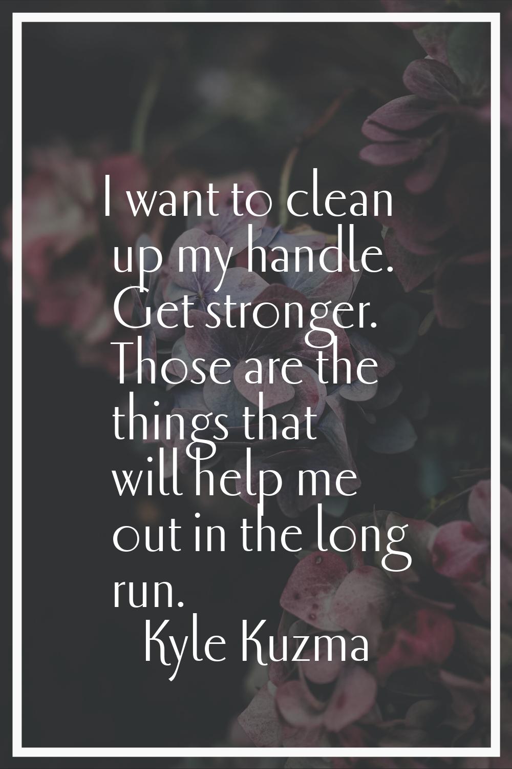 I want to clean up my handle. Get stronger. Those are the things that will help me out in the long 
