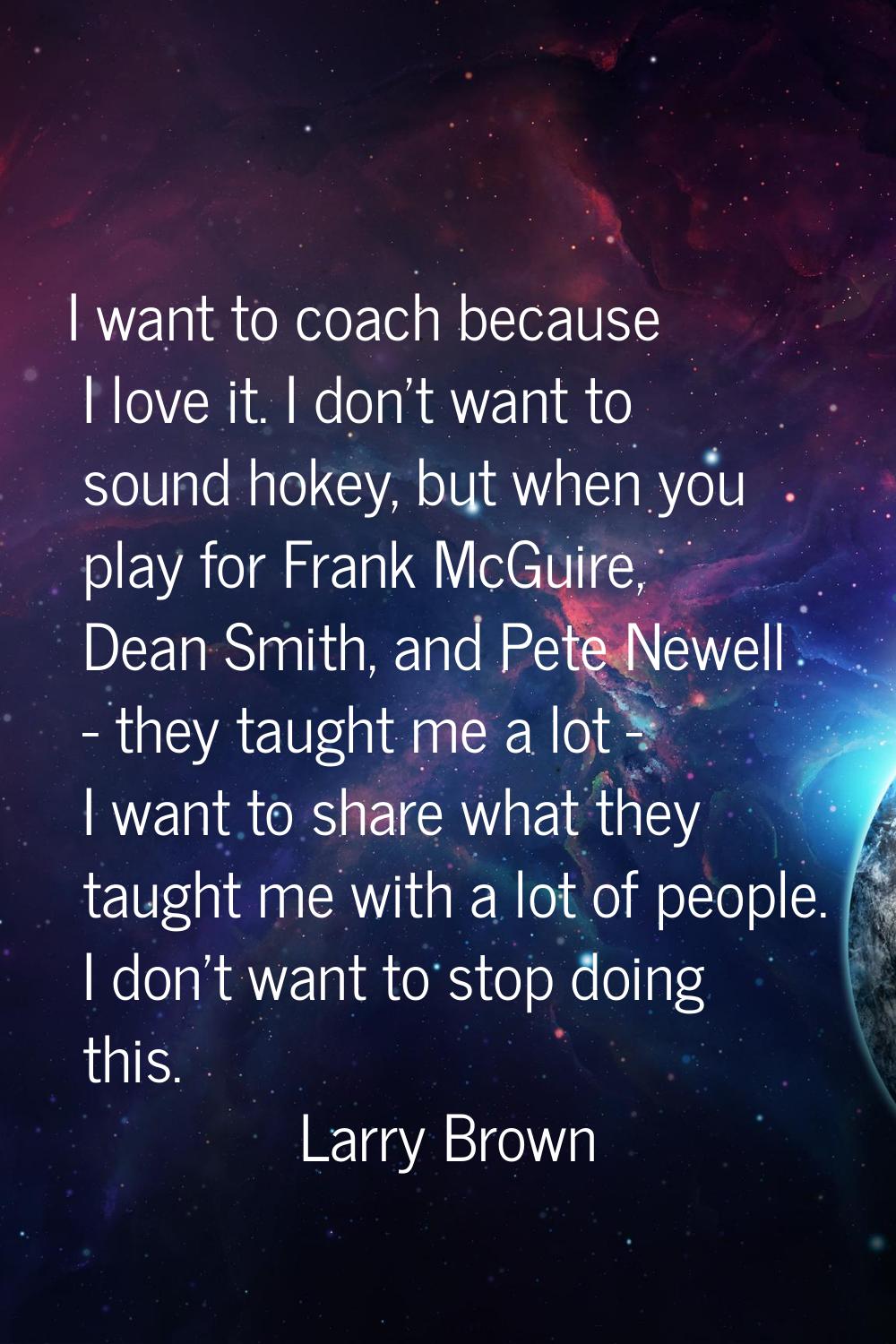I want to coach because I love it. I don't want to sound hokey, but when you play for Frank McGuire