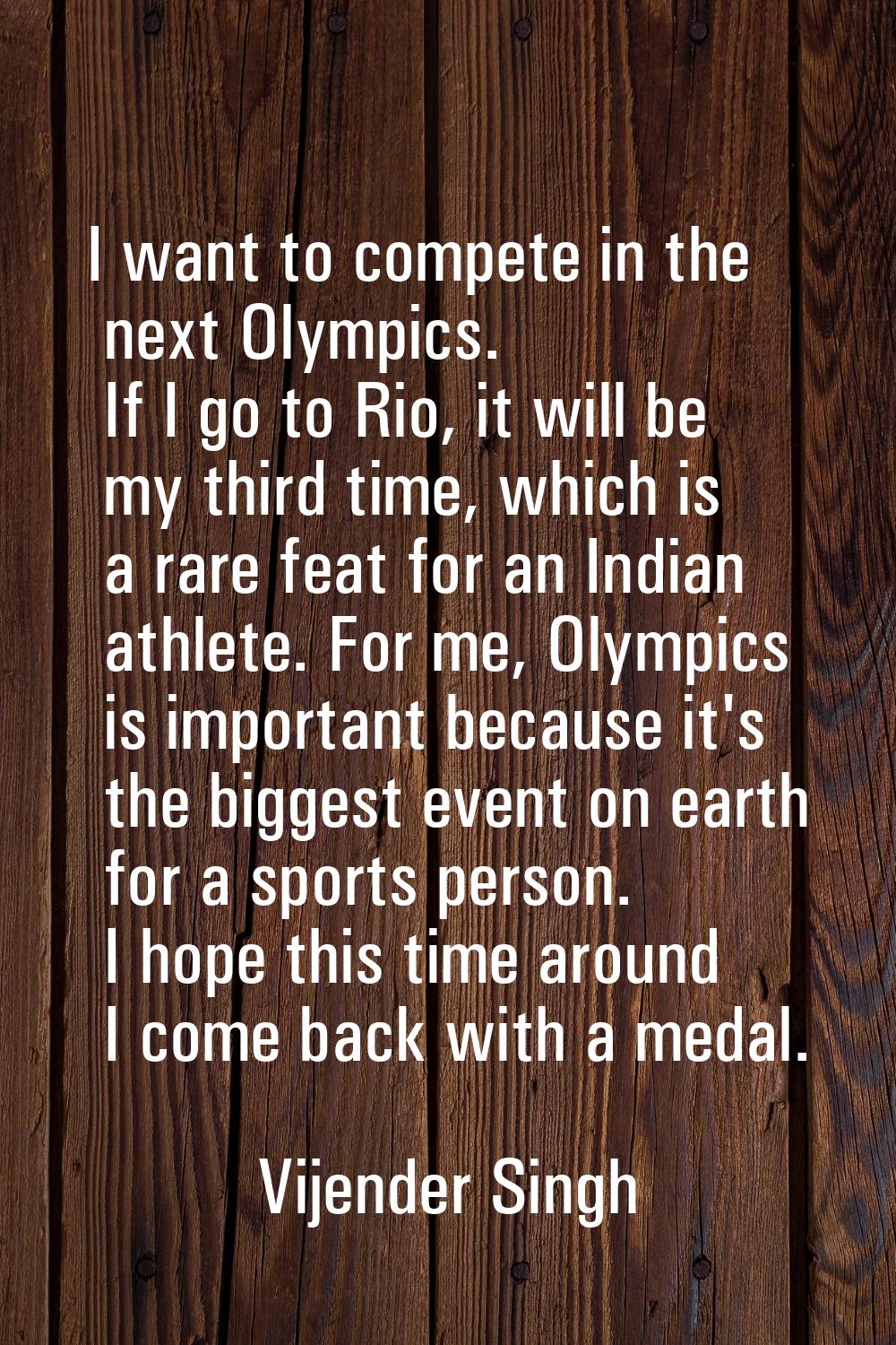 I want to compete in the next Olympics. If I go to Rio, it will be my third time, which is a rare f