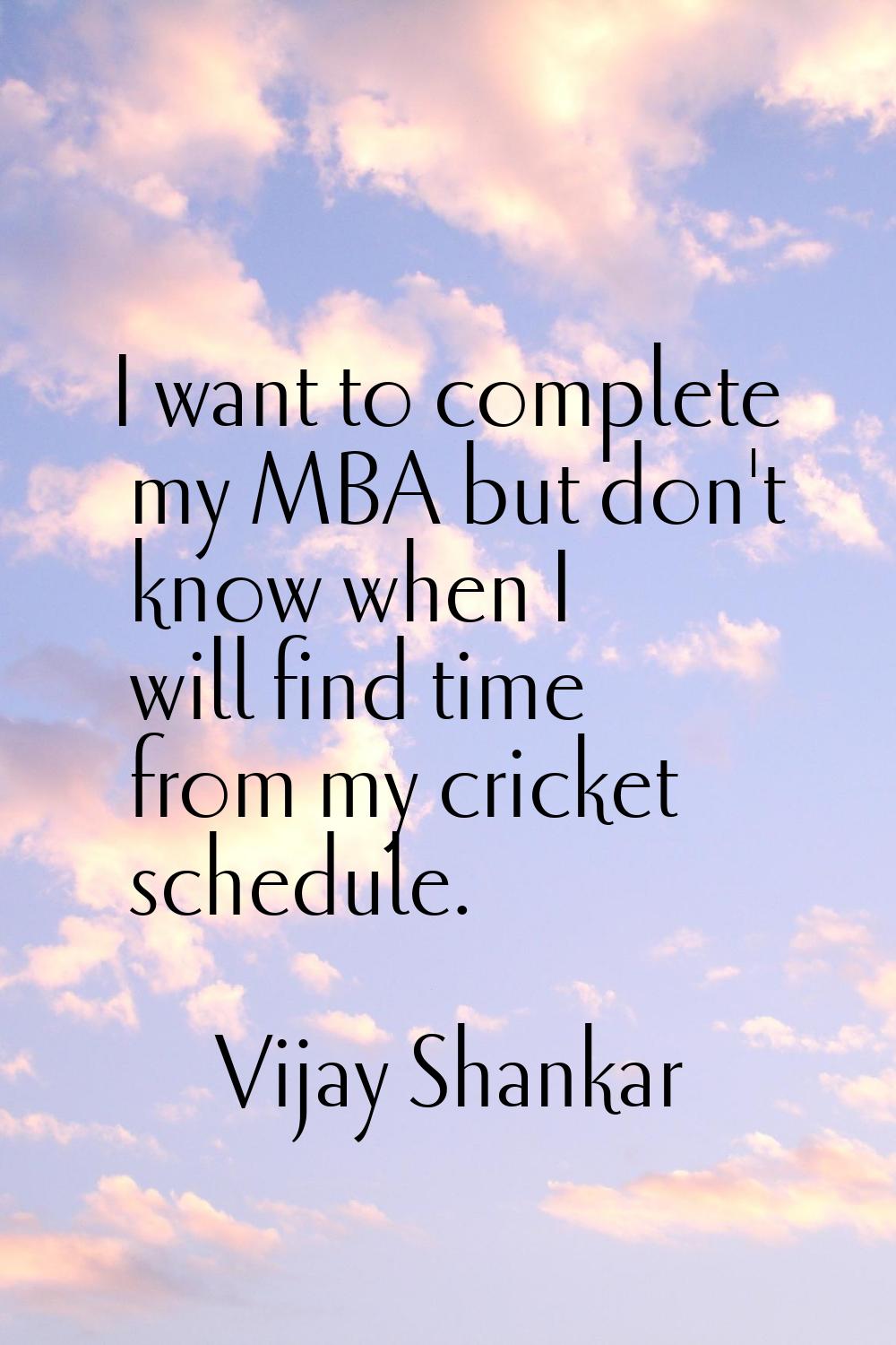 I want to complete my MBA but don't know when I will find time from my cricket schedule.
