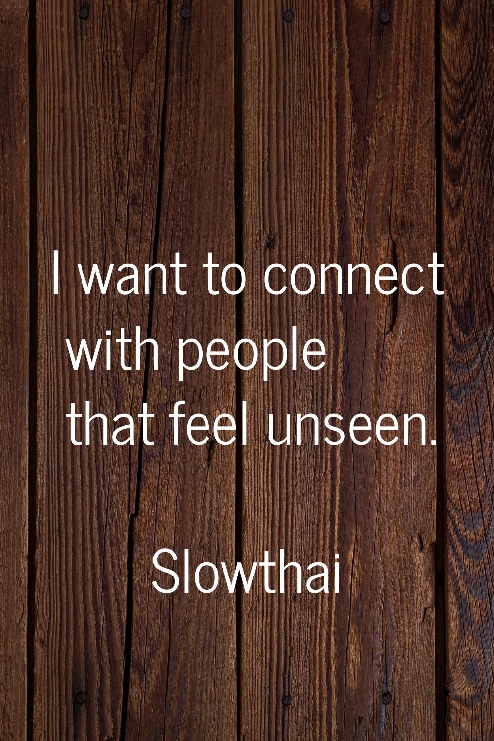 I want to connect with people that feel unseen.