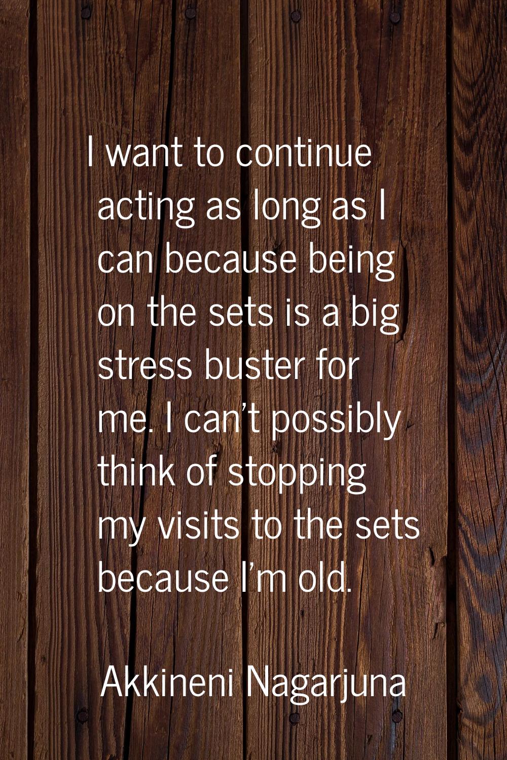 I want to continue acting as long as I can because being on the sets is a big stress buster for me.
