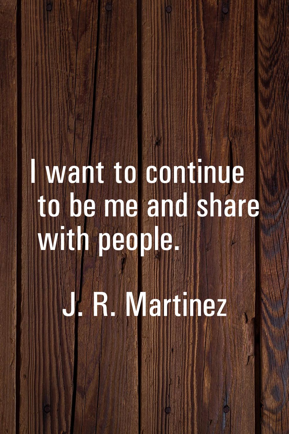 I want to continue to be me and share with people.