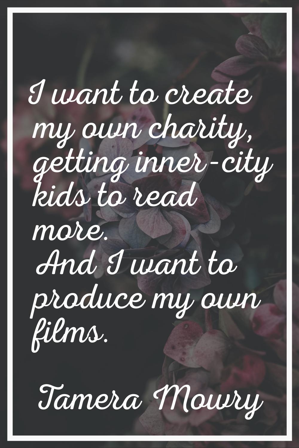 I want to create my own charity, getting inner-city kids to read more. And I want to produce my own