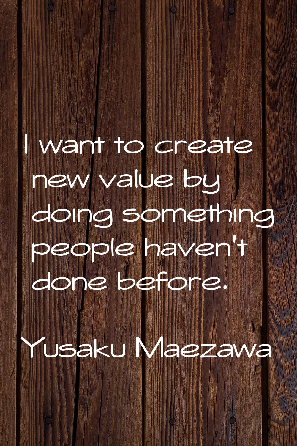 I want to create new value by doing something people haven't done before.