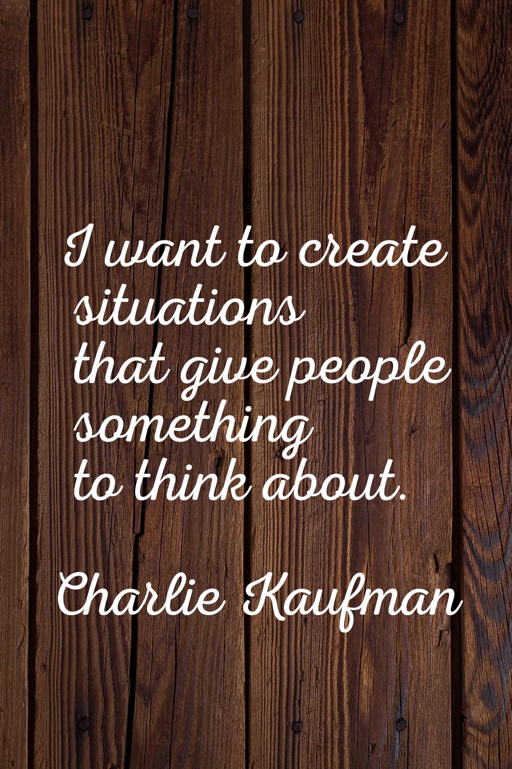 I want to create situations that give people something to think about.