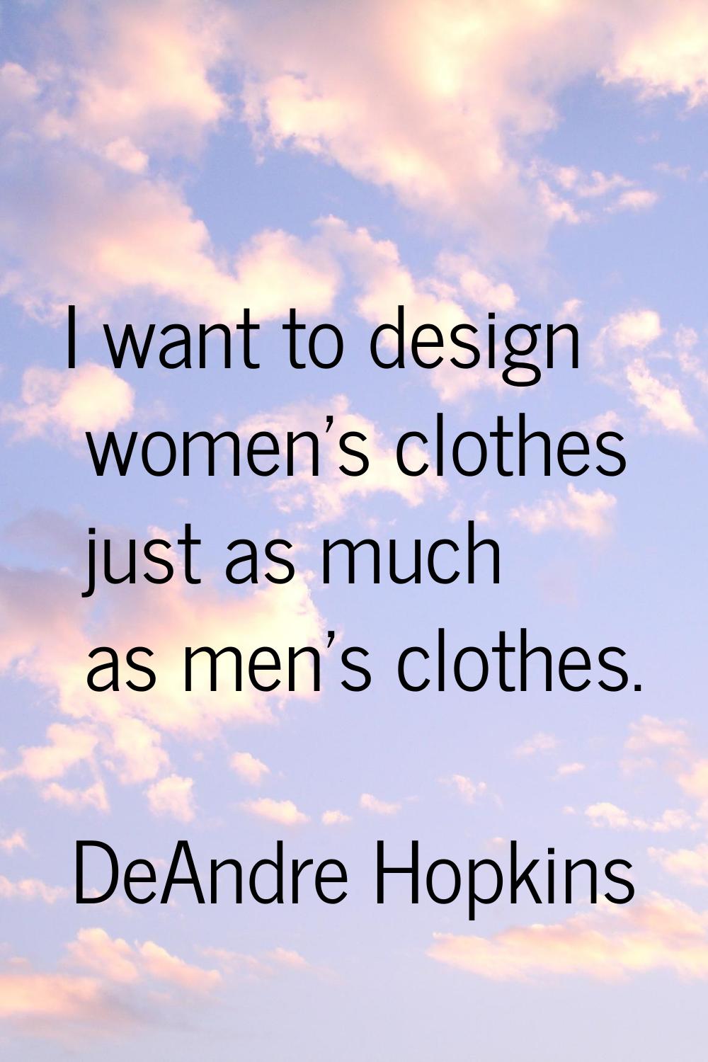 I want to design women's clothes just as much as men's clothes.