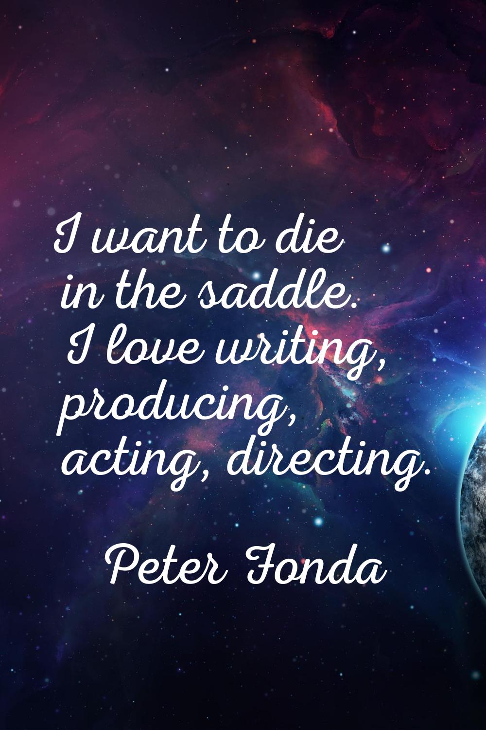 I want to die in the saddle. I love writing, producing, acting, directing.