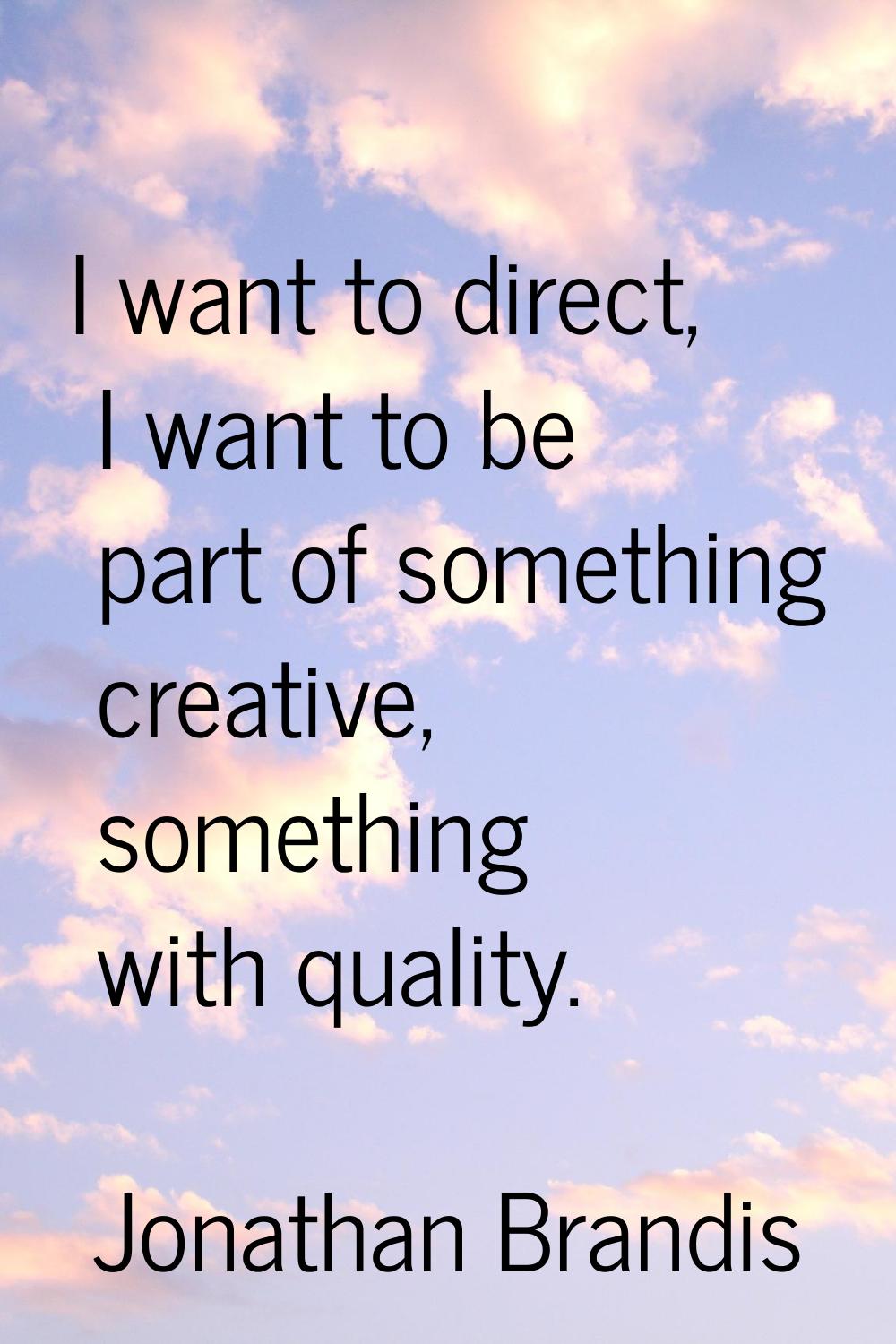 I want to direct, I want to be part of something creative, something with quality.