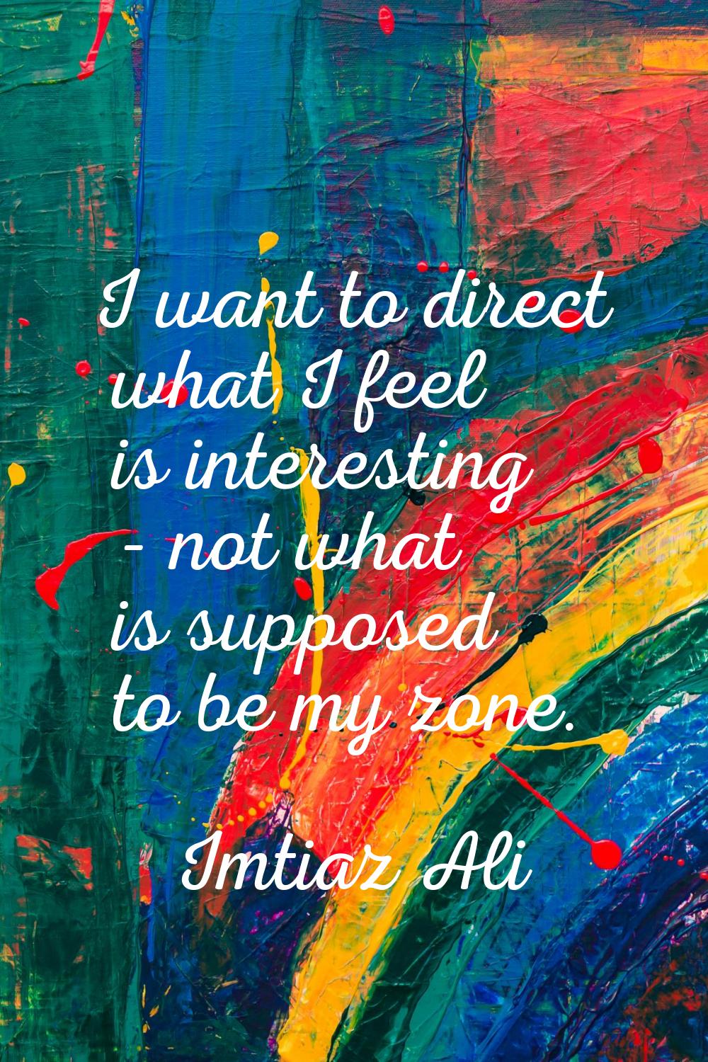 I want to direct what I feel is interesting - not what is supposed to be my zone.