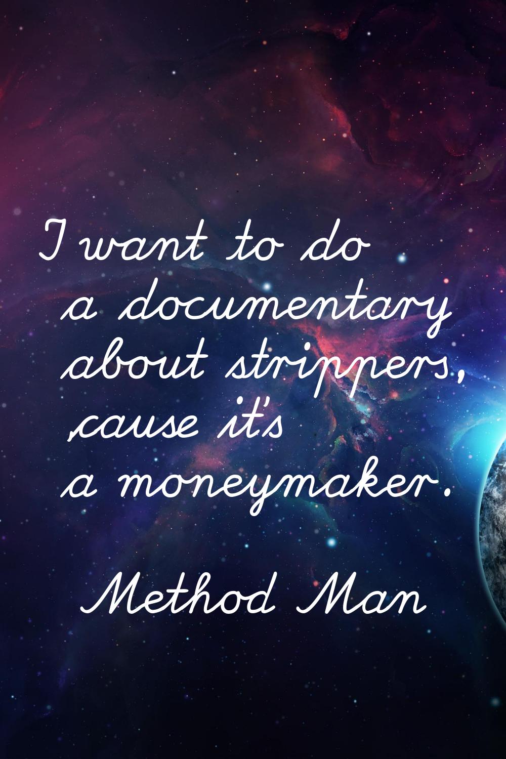 I want to do a documentary about strippers, 'cause it's a moneymaker.