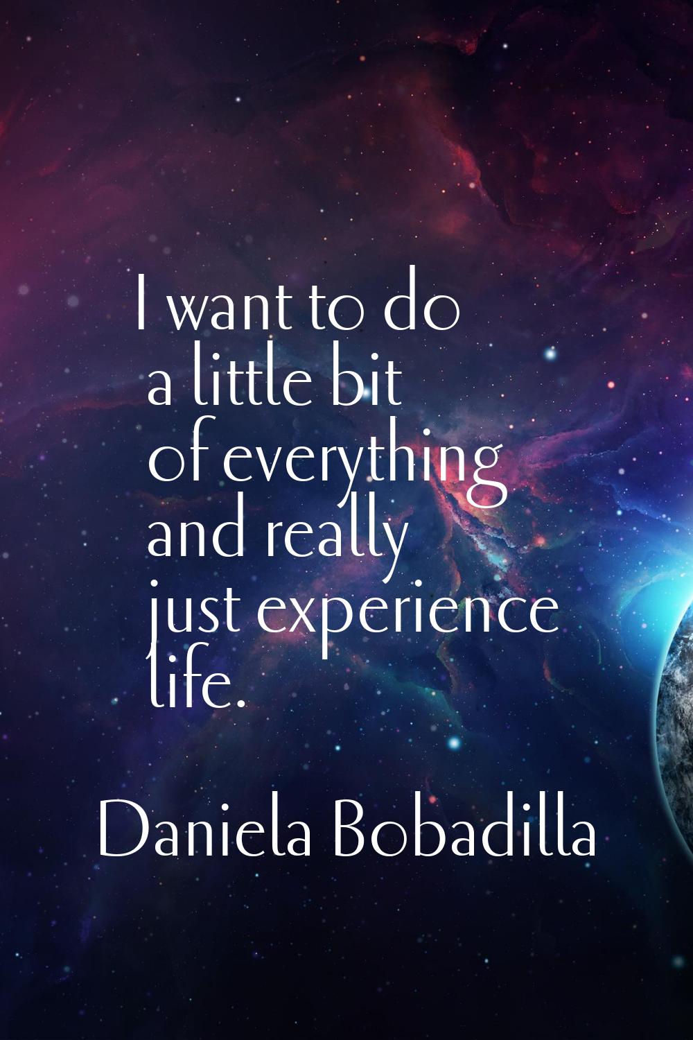 I want to do a little bit of everything and really just experience life.