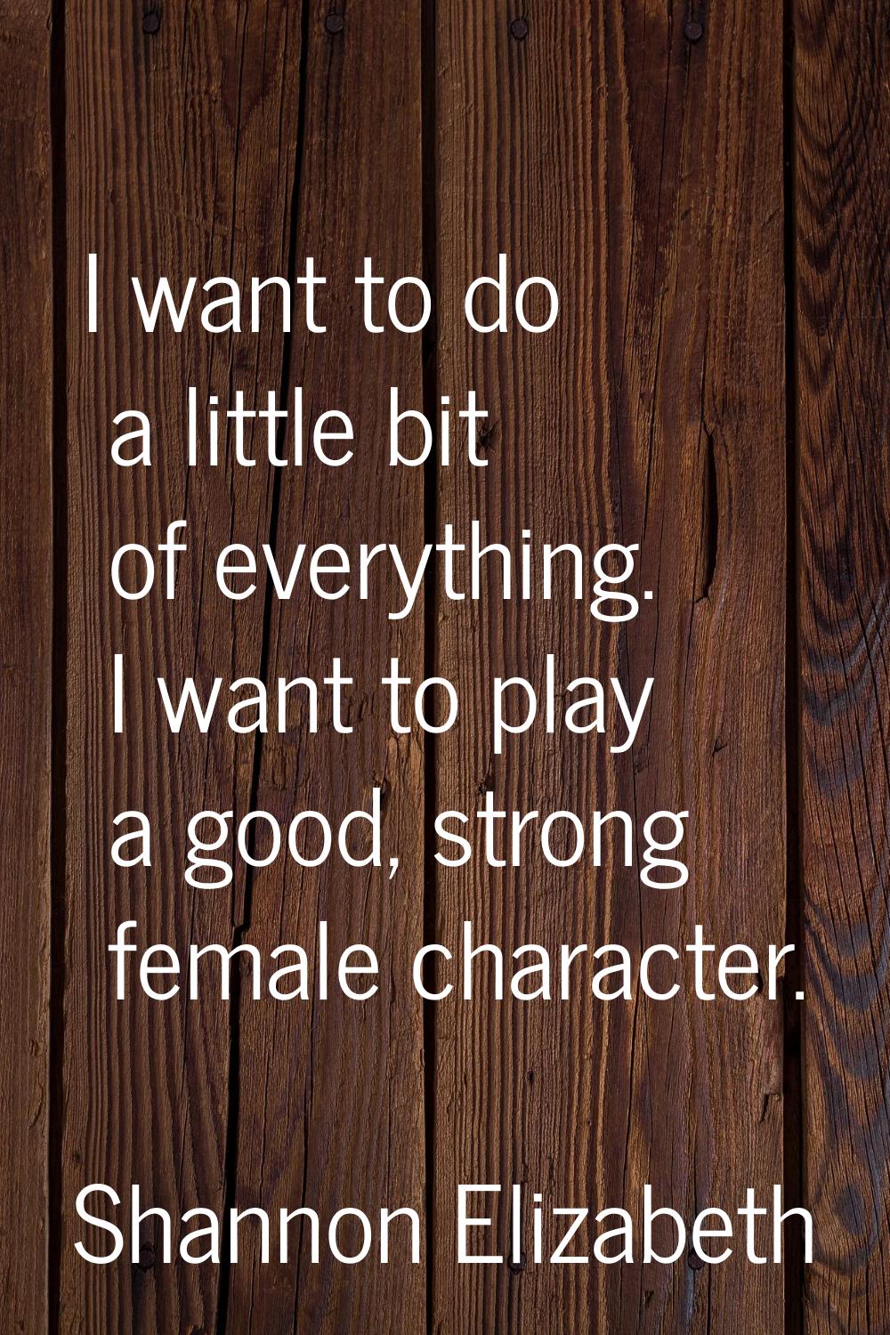 I want to do a little bit of everything. I want to play a good, strong female character.