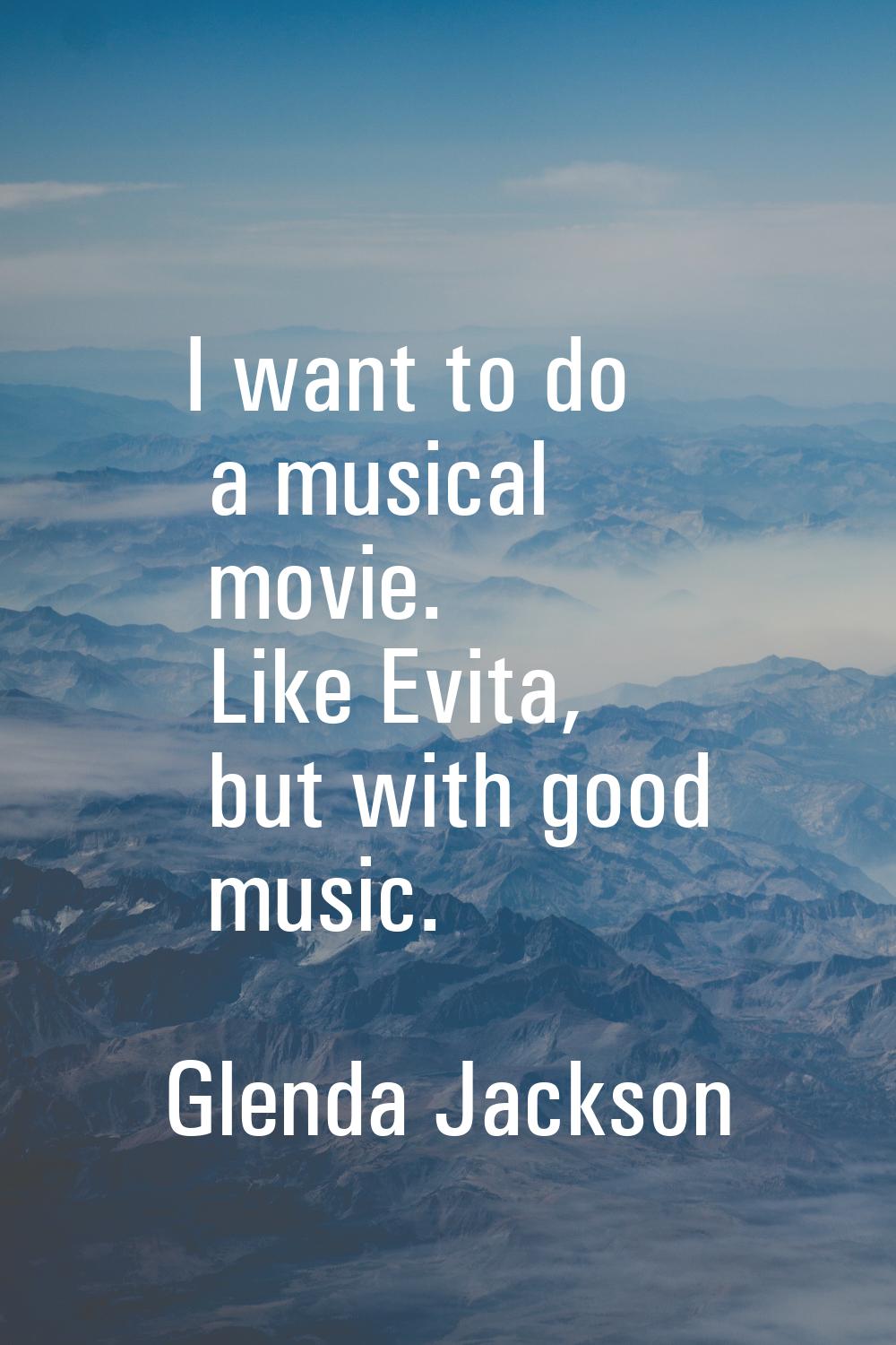 I want to do a musical movie. Like Evita, but with good music.
