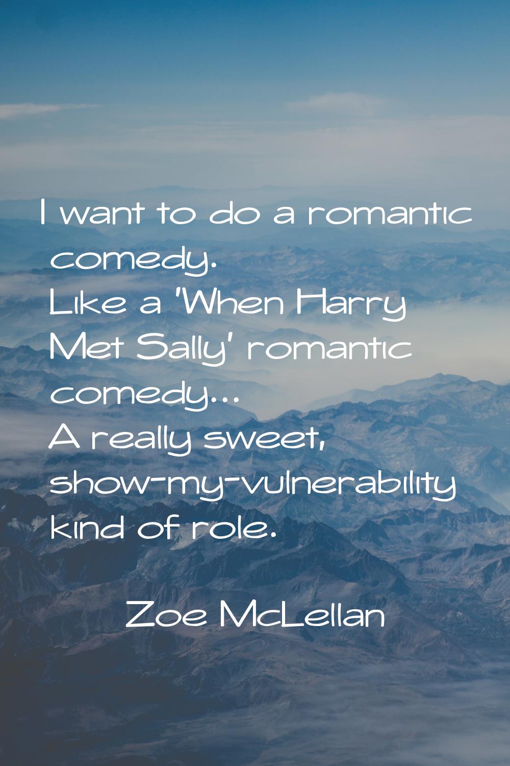 I want to do a romantic comedy. Like a 'When Harry Met Sally' romantic comedy... A really sweet, sh