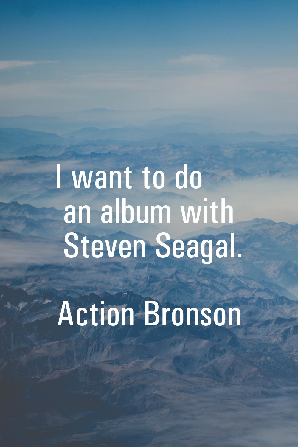 I want to do an album with Steven Seagal.
