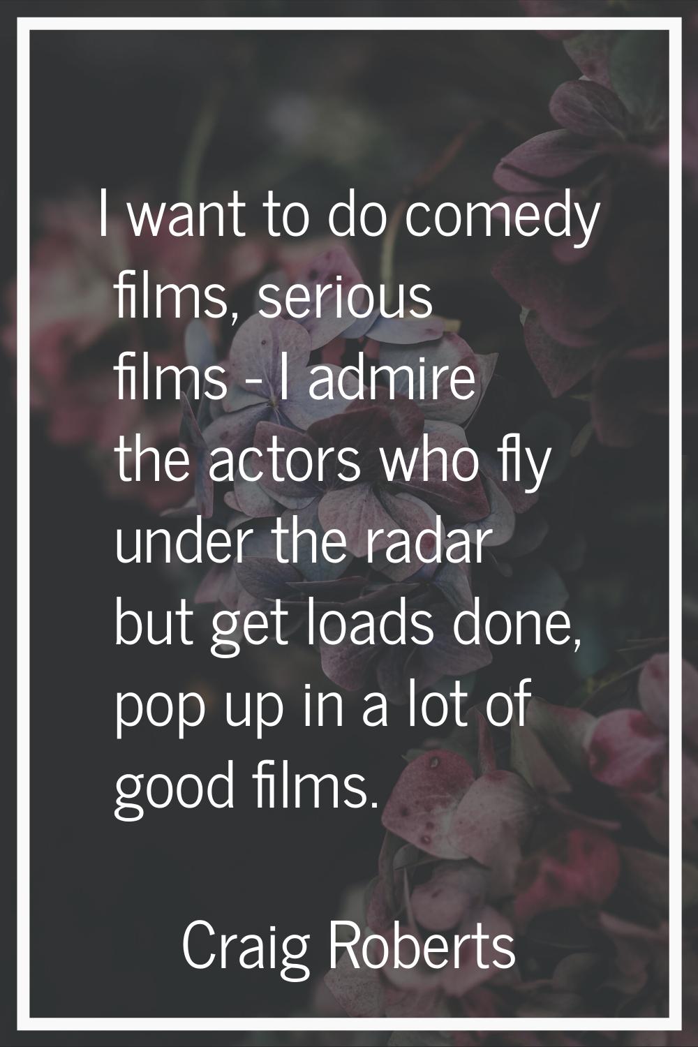I want to do comedy films, serious films - I admire the actors who fly under the radar but get load