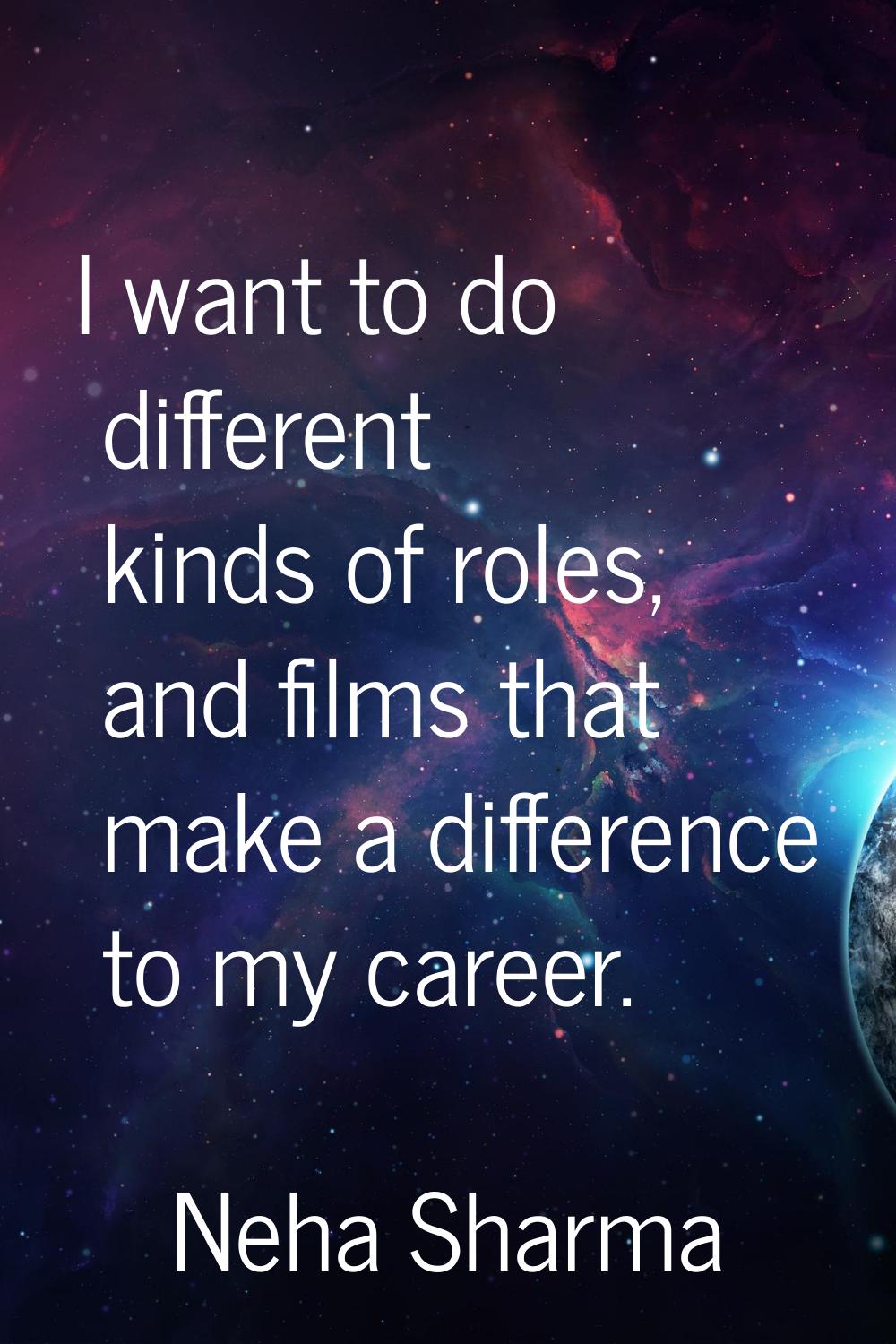 I want to do different kinds of roles, and films that make a difference to my career.