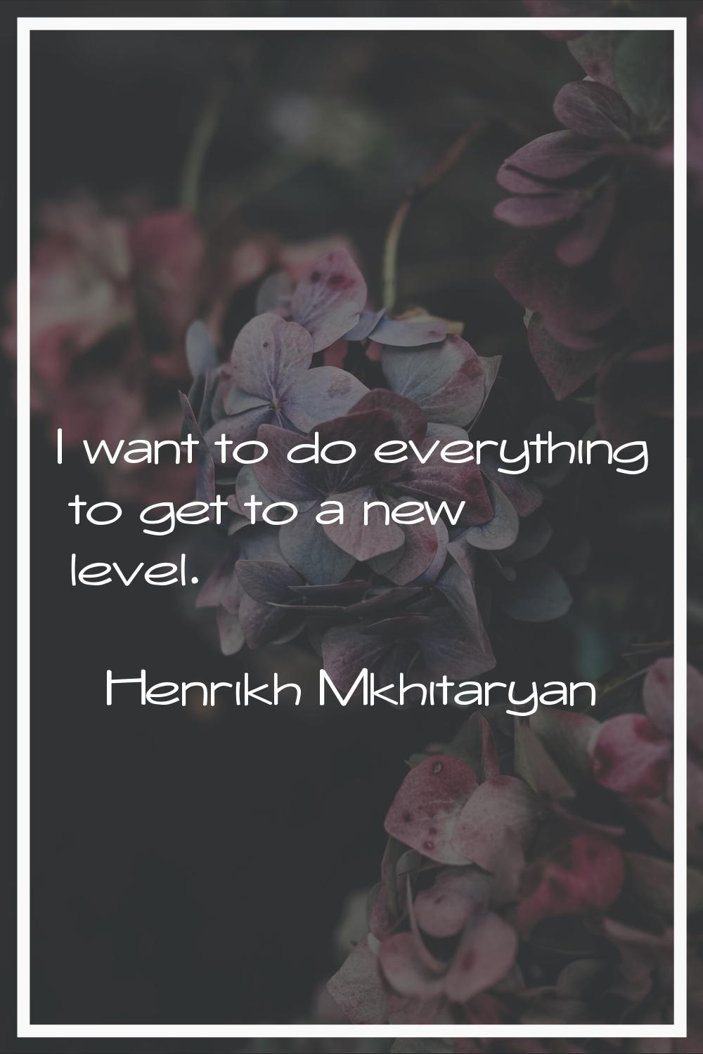 I want to do everything to get to a new level.