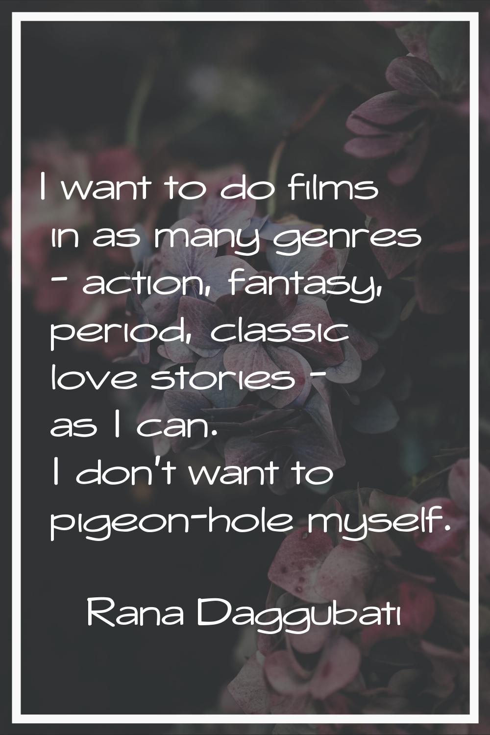I want to do films in as many genres - action, fantasy, period, classic love stories - as I can. I 