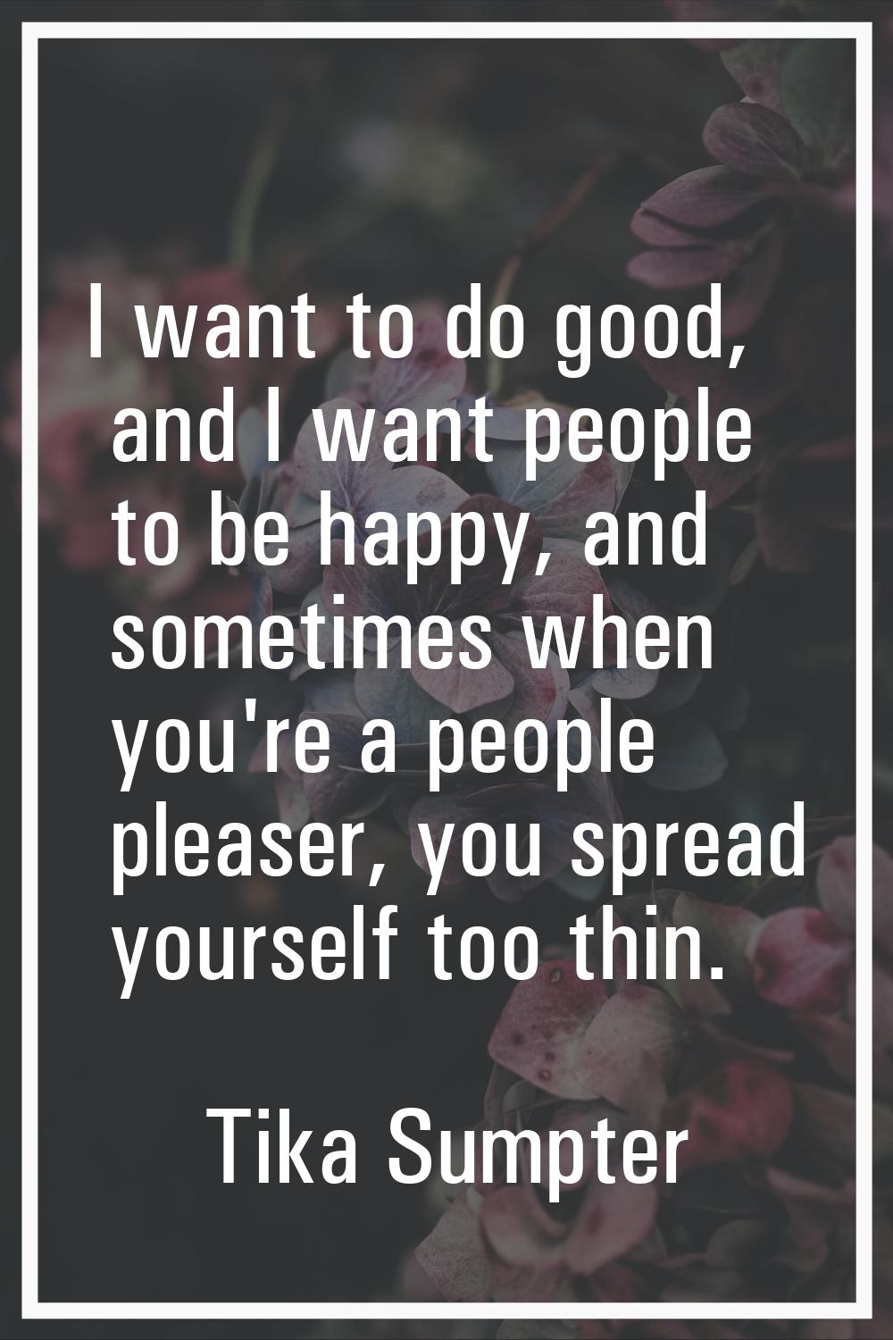 I want to do good, and I want people to be happy, and sometimes when you're a people pleaser, you s
