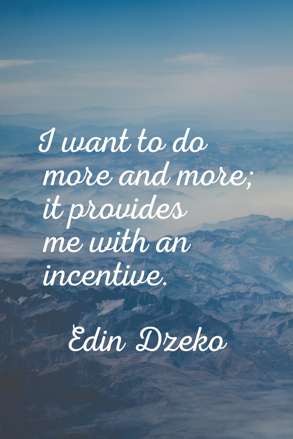 I want to do more and more; it provides me with an incentive.