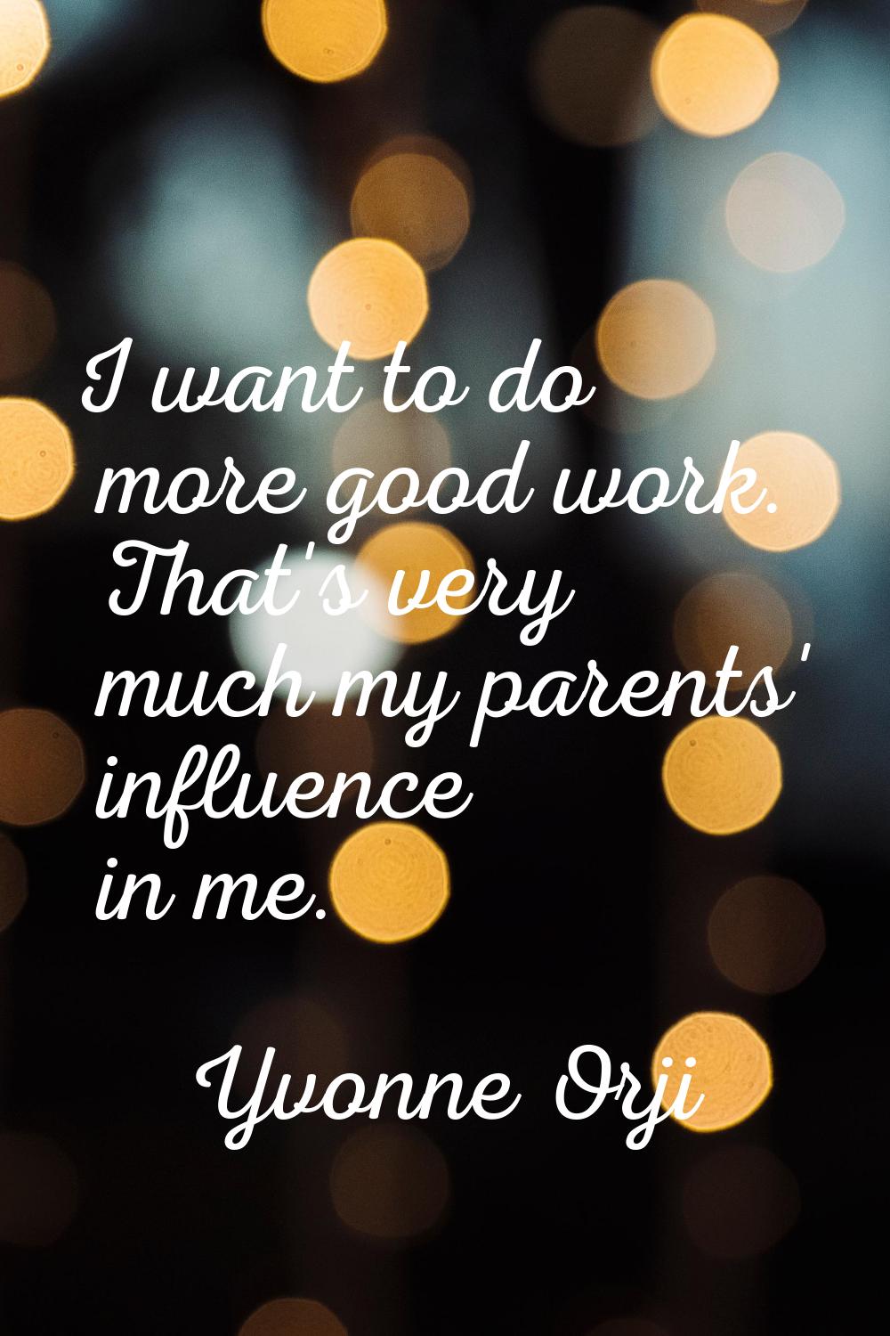 I want to do more good work. That's very much my parents' influence in me.