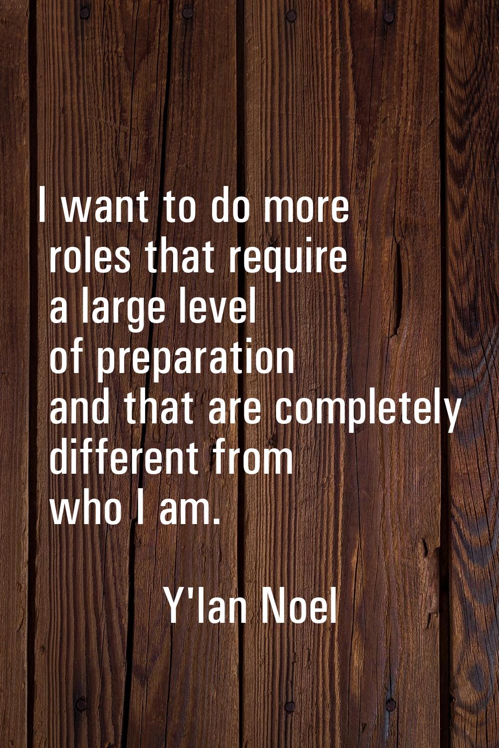 I want to do more roles that require a large level of preparation and that are completely different