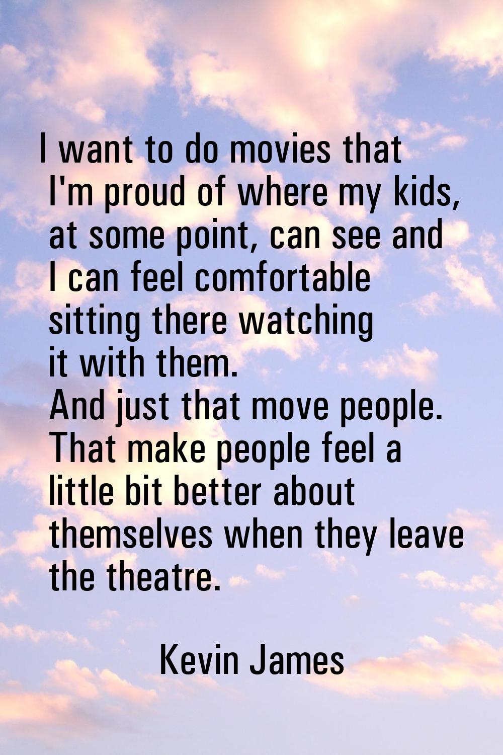 I want to do movies that I'm proud of where my kids, at some point, can see and I can feel comforta