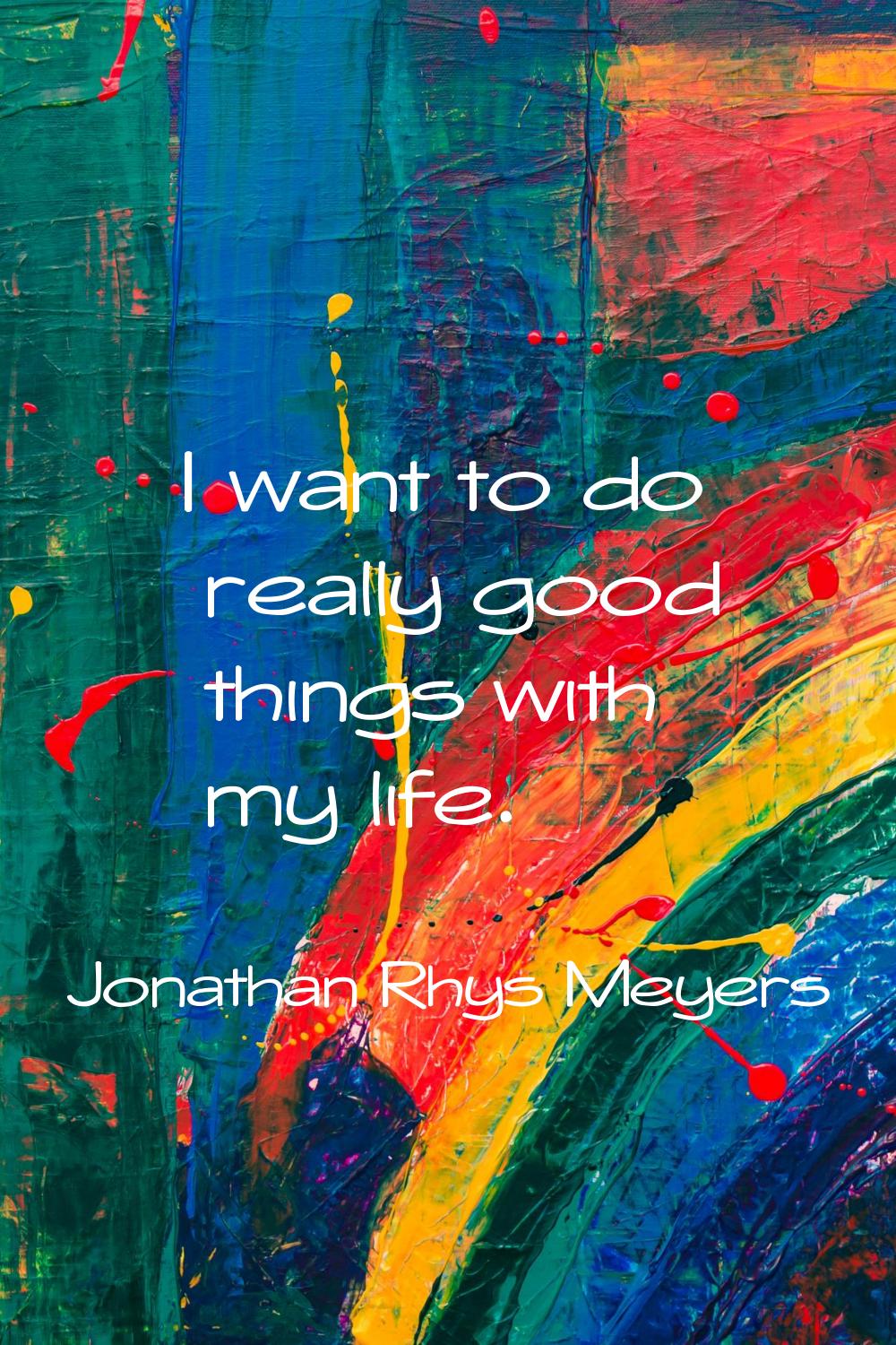 I want to do really good things with my life.