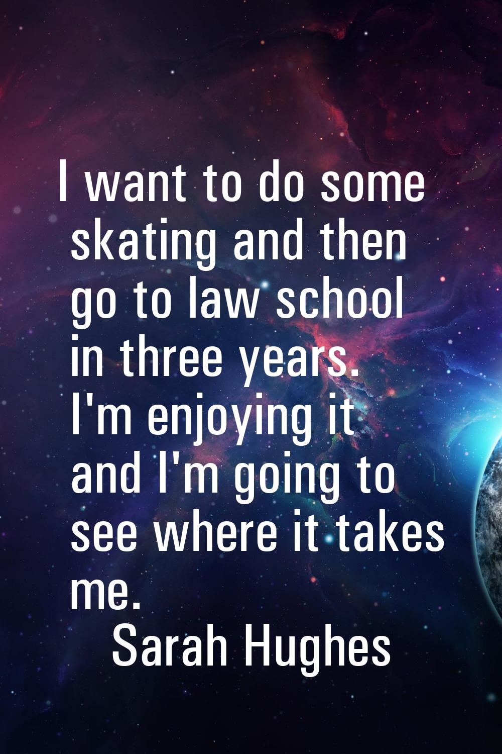 I want to do some skating and then go to law school in three years. I'm enjoying it and I'm going t