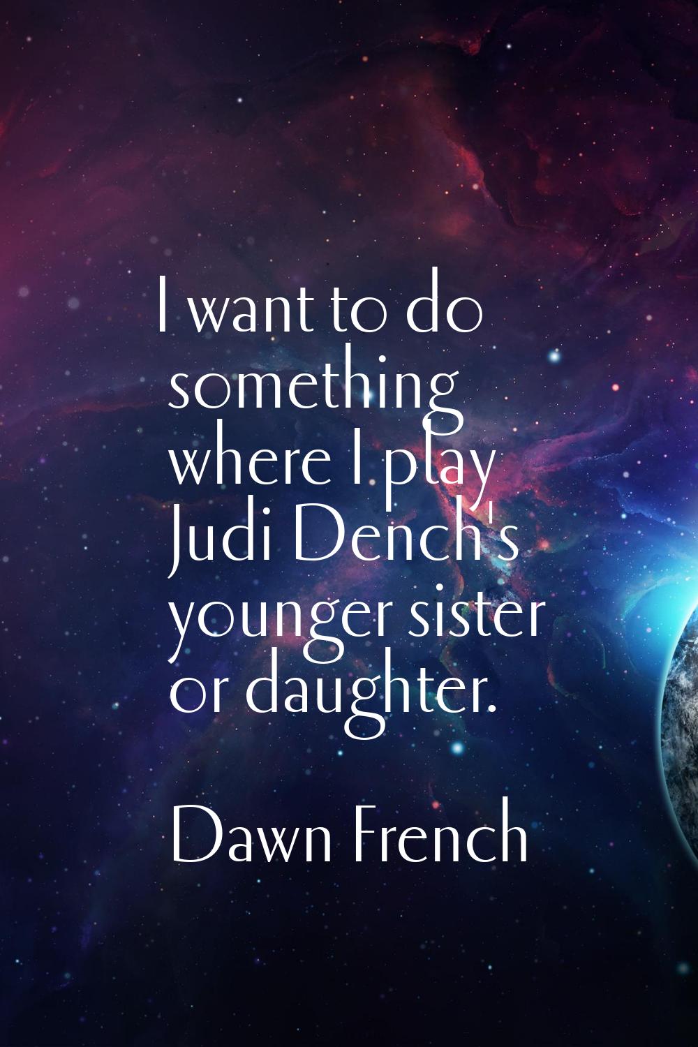 I want to do something where I play Judi Dench's younger sister or daughter.