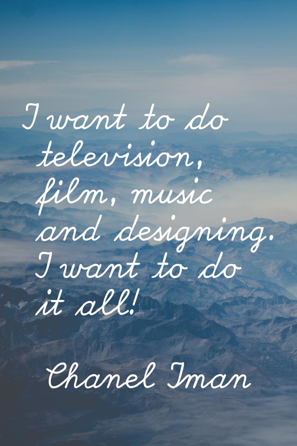 I want to do television, film, music and designing. I want to do it all!