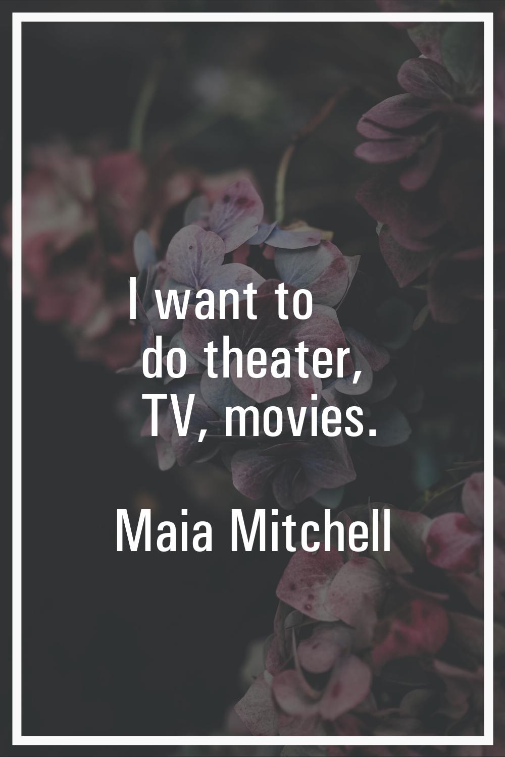 I want to do theater, TV, movies.