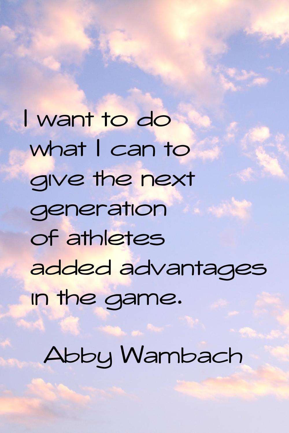 I want to do what I can to give the next generation of athletes added advantages in the game.