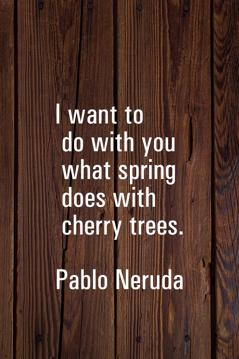 I want to do with you what spring does with cherry trees.
