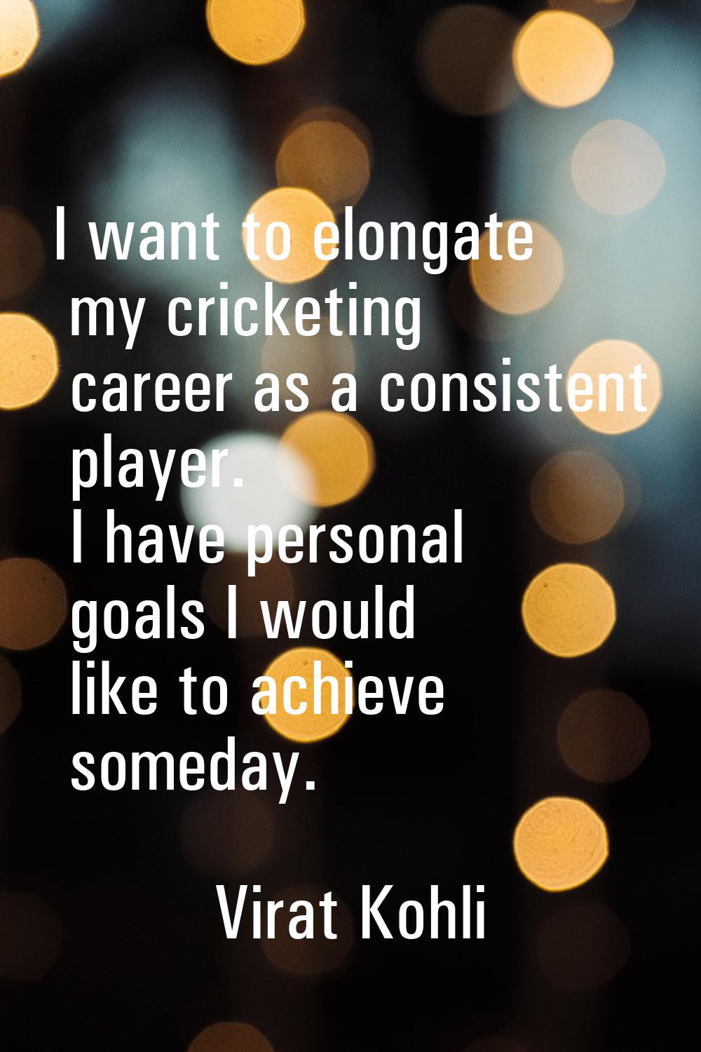 I want to elongate my cricketing career as a consistent player. I have personal goals I would like 