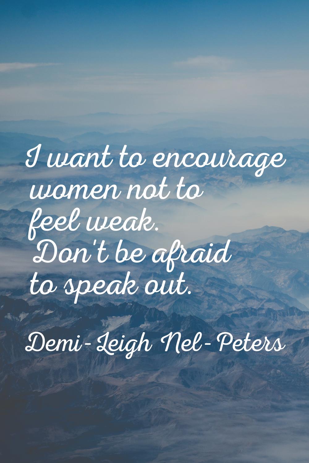 I want to encourage women not to feel weak. Don't be afraid to speak out.