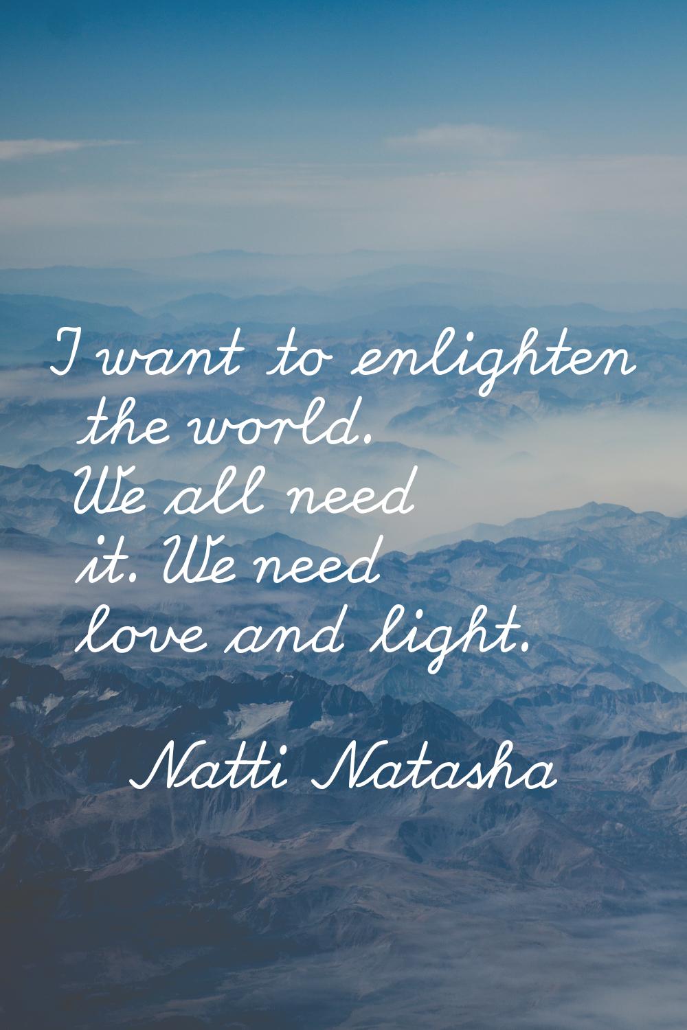 I want to enlighten the world. We all need it. We need love and light.
