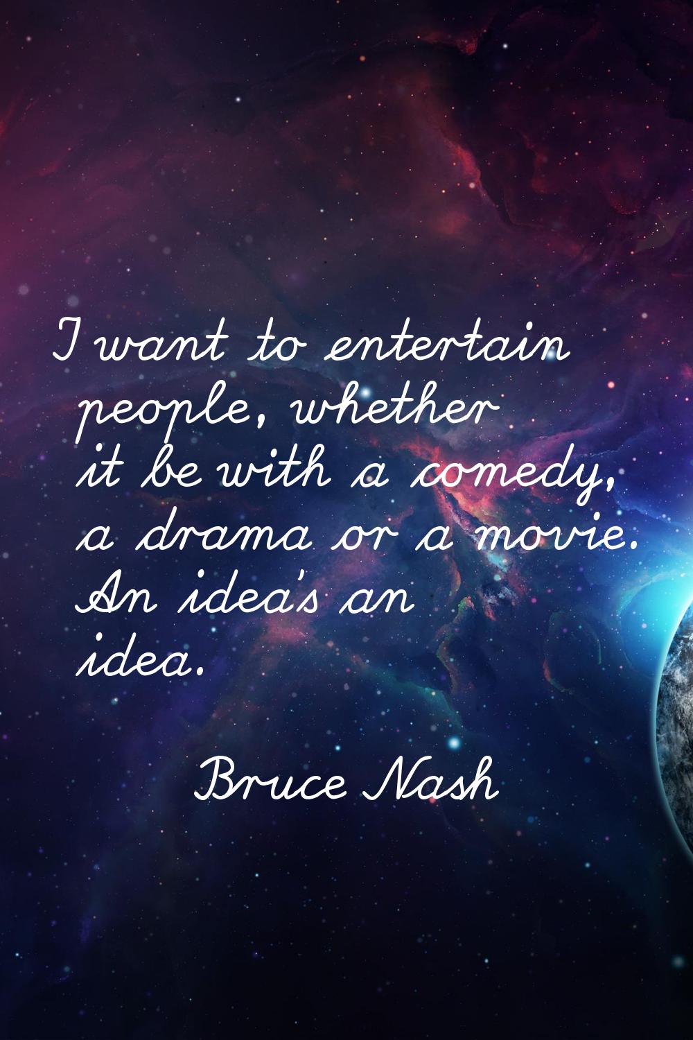 I want to entertain people, whether it be with a comedy, a drama or a movie. An idea's an idea.