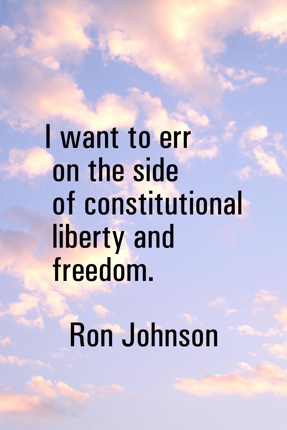 I want to err on the side of constitutional liberty and freedom.